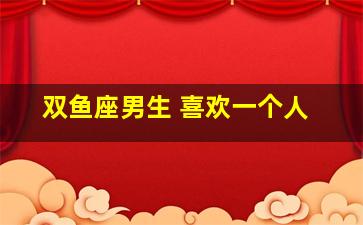 双鱼座男生 喜欢一个人